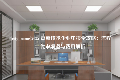 滁州2025 高新技术企业申报全攻略：流程、代申渠道与费用解析