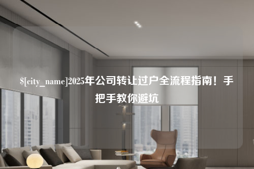 滁州2025年公司转让过户全流程指南！手把手教你避坑